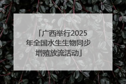广西举行2025年全国水生生物同步增殖放流活动