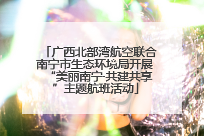 广西北部湾航空联合南宁市生态环境局开展“美丽南宁·共建共享”主题航班活动