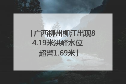 广西柳州柳江出现84.19米洪峰水位 超警1.69米
