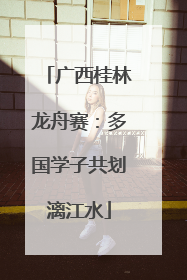 广西桂林龙舟赛：多国学子共划漓江水