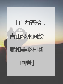 广西苍梧：青山绿水间绘就和美乡村新画卷