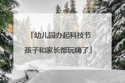 幼儿园办起科技节 孩子和家长都玩嗨了