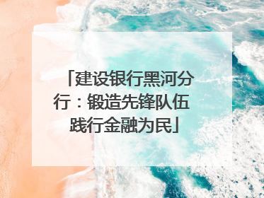 建设银行黑河分行：锻造先锋队伍 践行金融为民