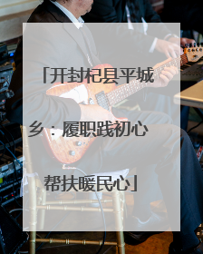 开封杞县平城乡：履职践初心 帮扶暖民心