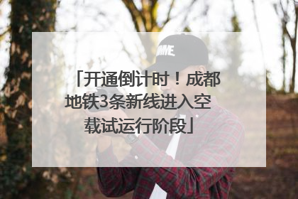 开通倒计时！成都地铁3条新线进入空载试运行阶段