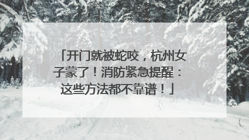开门就被蛇咬，杭州女子蒙了！消防紧急提醒：这些方法都不靠谱！