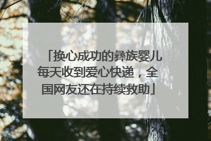 换心成功的彝族婴儿每天收到爱心快递，全国网友还在持续救助