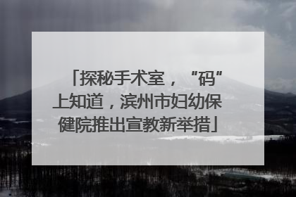 探秘手术室，“码”上知道，滨州市妇幼保健院推出宣教新举措