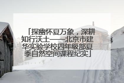 探幽怀夏万象，深耕知行沃土——北京市建华实验学校四年级部夏季自然空间课程纪实