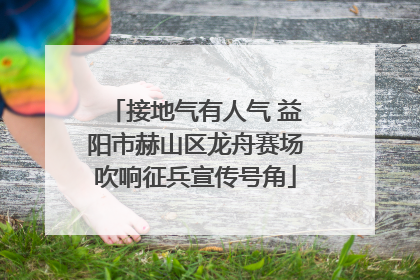 接地气有人气 益阳市赫山区龙舟赛场吹响征兵宣传号角