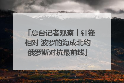 总台记者观察丨针锋相对 波罗的海成北约俄罗斯对抗最前线