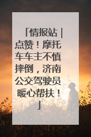 情报站｜点赞！摩托车车主不慎摔倒，济南公交驾驶员暖心帮扶！
