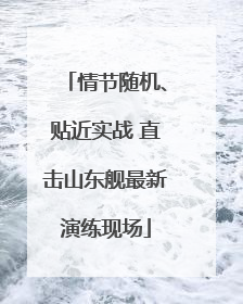 情节随机、贴近实战 直击山东舰最新演练现场