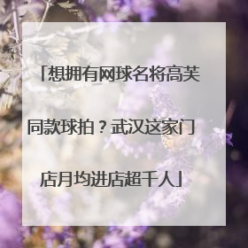 想拥有网球名将高芙同款球拍？武汉这家门店月均进店超千人