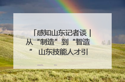 感知山东记者谈｜从“制造”到“智造” 山东技能人才引领产业升级
