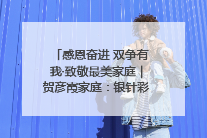 感恩奋进 双争有我·致敬最美家庭｜贺彦霞家庭：银针彩线绣出好日子