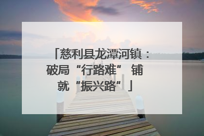 慈利县龙潭河镇：破局“行路难” 铺就“振兴路”
