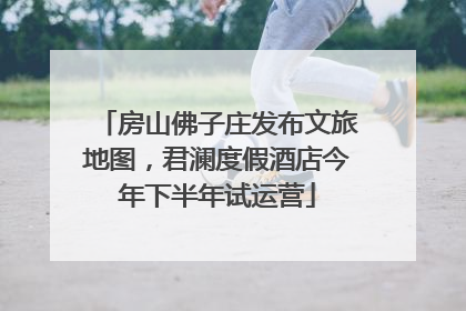 房山佛子庄发布文旅地图，君澜度假酒店今年下半年试运营