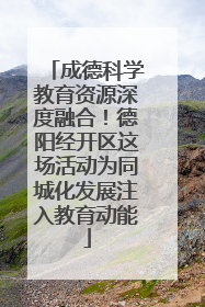 成德科学教育资源深度融合！德阳经开区这场活动为同城化发展注入教育动能
