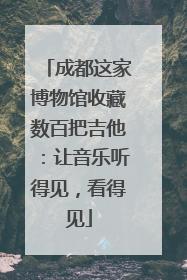 成都这家博物馆收藏数百把吉他：让音乐听得见，看得见