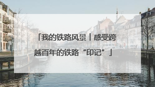 我的铁路风景︱感受跨越百年的铁路“印记”