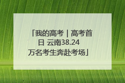 我的高考｜高考首日 云南38.24万名考生奔赴考场