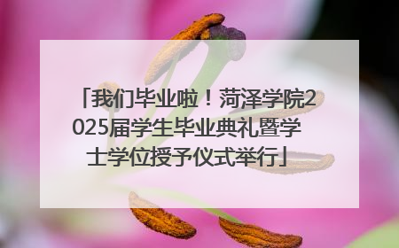 我们毕业啦！菏泽学院2025届学生毕业典礼暨学士学位授予仪式举行