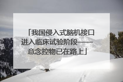 我国侵入式脑机接口进入临床试验阶段——意念控物已在路上