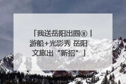 我送岳阳出圈⑧丨游船+光影秀 岳阳文旅出“新招”