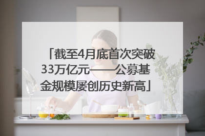 截至4月底首次突破33万亿元——公募基金规模屡创历史新高