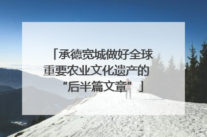 承德宽城做好全球重要农业文化遗产的“后半篇文章”
