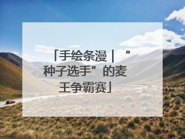 手绘条漫｜“种子选手”的麦王争霸赛
