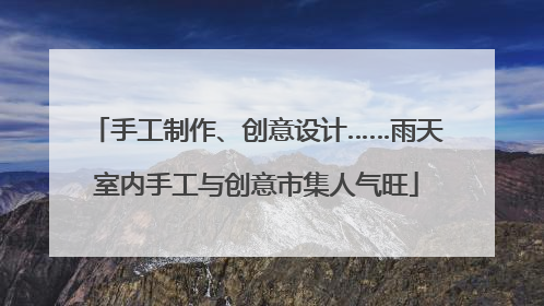 手工制作、创意设计……雨天室内手工与创意市集人气旺
