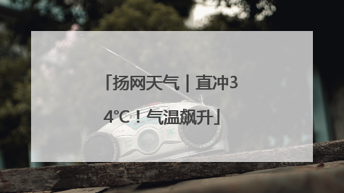扬网天气｜直冲34℃！气温飙升