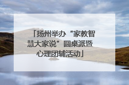 扬州举办“家教智慧大家说”圆桌派暨心理团辅活动