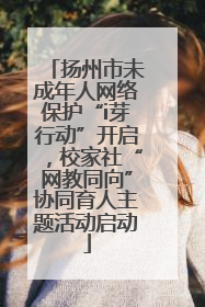 扬州市未成年人网络保护“i芽行动”开启，校家社“网教同向”协同育人主题活动启动