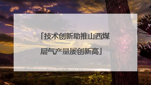 技术创新助推山西煤层气产量屡创新高