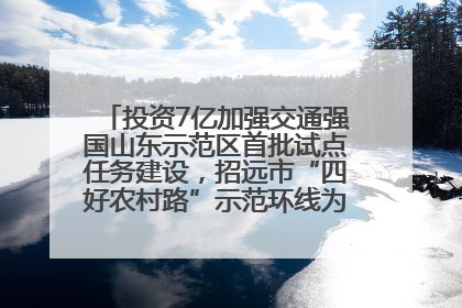 投资7亿加强交通强国山东示范区首批试点任务建设，招远市“四好农村路”示范环线为乡村振兴“开路”