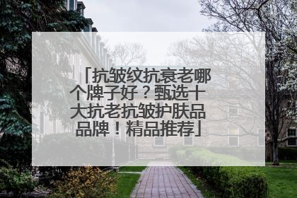 抗皱纹抗衰老哪个牌子好？甄选十大抗老抗皱护肤品品牌！精品推荐