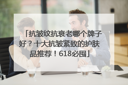 抗皱纹抗衰老哪个牌子好？十大抗皱紧致的护肤品推荐！618必囤