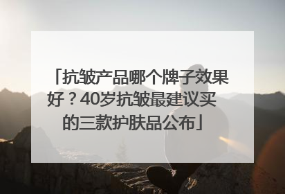 抗皱产品哪个牌子效果好？40岁抗皱最建议买的三款护肤品公布