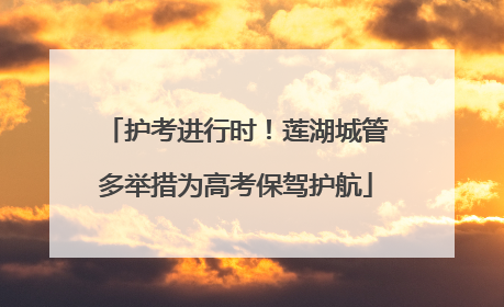 护考进行时！莲湖城管多举措为高考保驾护航