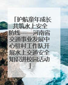 护航童年成长 共筑水上安全防线——河南省交通事业发展中心驻村工作队开展水上交通安全知识进校园活动
