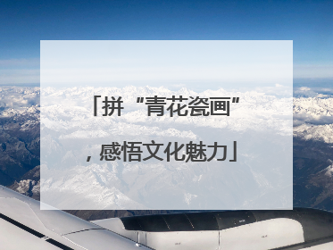 拼“青花瓷画”，感悟文化魅力
