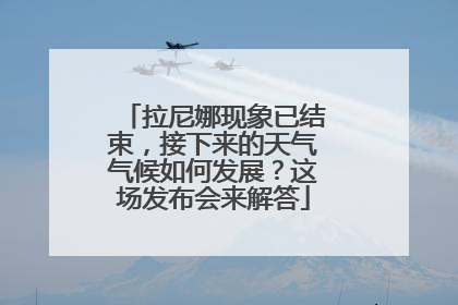 拉尼娜现象已结束，接下来的天气气候如何发展？这场发布会来解答