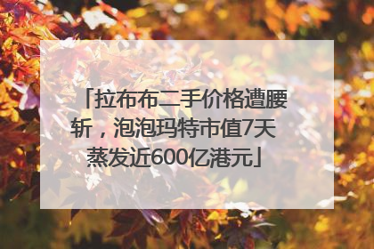 拉布布二手价格遭腰斩，泡泡玛特市值7天蒸发近600亿港元