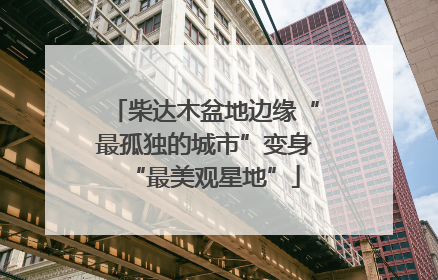 柴达木盆地边缘“最孤独的城市”变身“最美观星地”