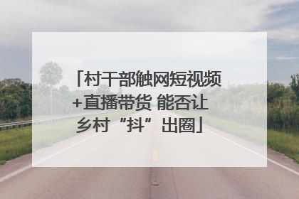 村干部触网短视频+直播带货 能否让乡村“抖”出圈