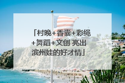 村晚+香囊+彩绳+舞蹈+文创 亮出滨州娃的好才情