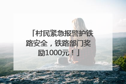 村民紧急报警护铁路安全，铁路部门奖励1000元！